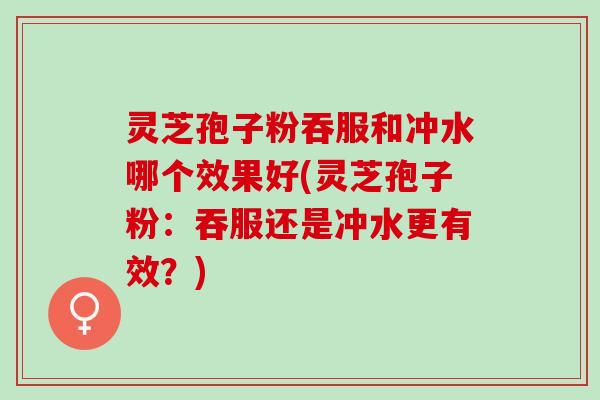 灵芝孢子粉吞服和冲水哪个效果好(灵芝孢子粉：吞服还是冲水更有效？)