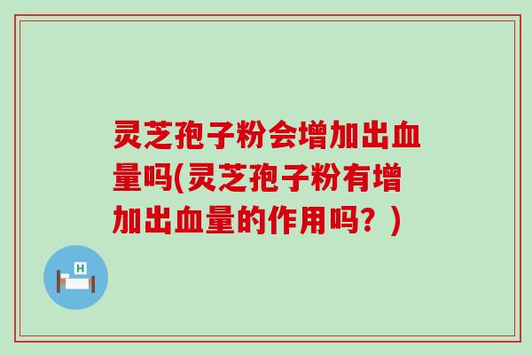 灵芝孢子粉会增加出血量吗(灵芝孢子粉有增加出血量的作用吗？)