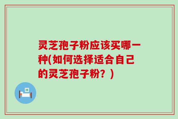 灵芝孢子粉应该买哪一种(如何选择适合自己的灵芝孢子粉?) 灵芝孢子粉应该买哪一种(如何选择适合自己的灵芝孢子粉?)
