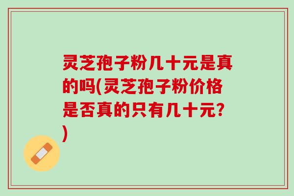 灵芝孢子粉几十元是真的吗(灵芝孢子粉价格是否真的只有几十元？)