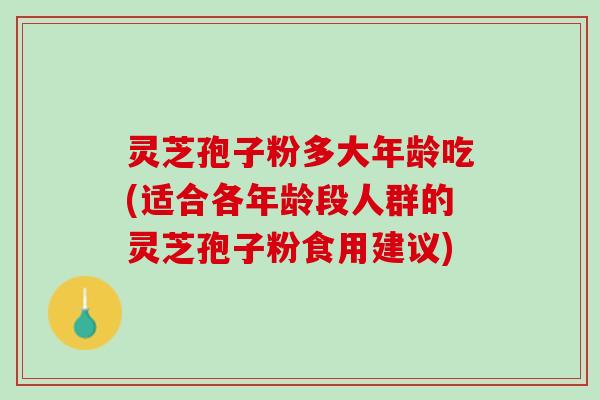 灵芝孢子粉多大年龄吃(适合各年龄段人群的灵芝孢子粉食用建议)