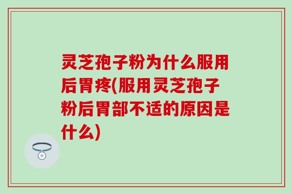 灵芝孢子粉为什么服用后胃疼(服用灵芝孢子粉后胃部不适的原因是什么)