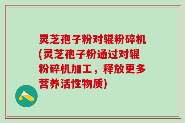 灵芝孢子粉对辊粉碎机(灵芝孢子粉通过对辊粉碎机加工,释放更多营养活性物质) 灵芝孢子粉对辊粉碎机(灵芝孢子粉通过对辊粉碎机加工,释放更多营养活性物质)