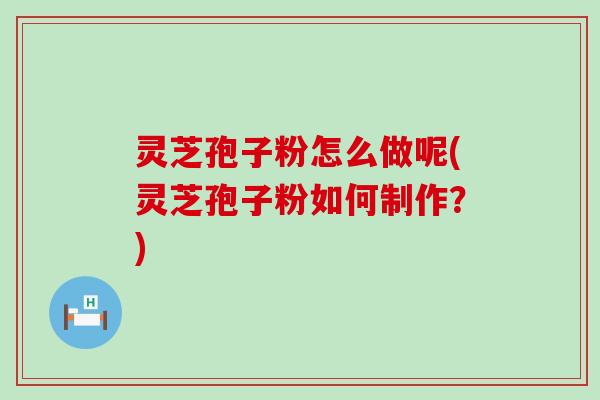 灵芝孢子粉怎么做呢(灵芝孢子粉如何制作？)
