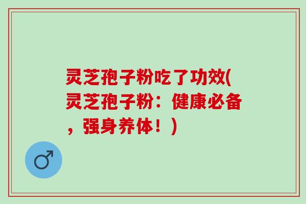 灵芝孢子粉吃了功效(灵芝孢子粉：健康必备，强身养体！)