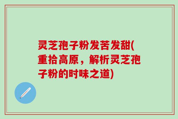 灵芝孢子粉发苦发甜(重拾高原，解析灵芝孢子粉的时味之道)