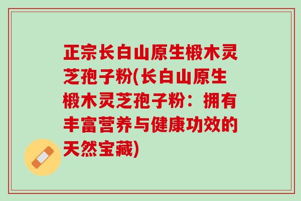 正宗长白山原生椴木灵芝孢子粉(长白山原生椴木灵芝孢子粉：拥有丰富营养与健康功效的天然宝藏)