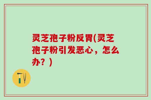 灵芝孢子粉反胃(灵芝孢子粉引发恶心，怎么办？)