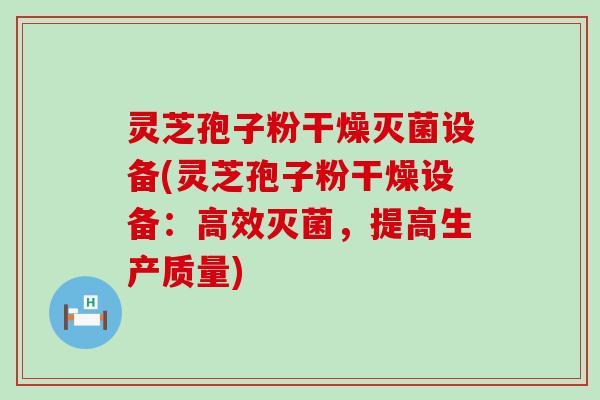 灵芝孢子粉干燥灭菌设备(灵芝孢子粉干燥设备：高效灭菌，提高生产质量)