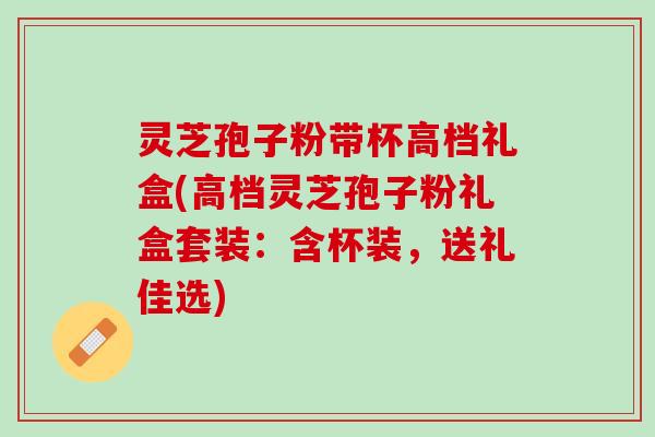 灵芝孢子粉带杯高档礼盒(高档灵芝孢子粉礼盒套装：含杯装，送礼佳选)