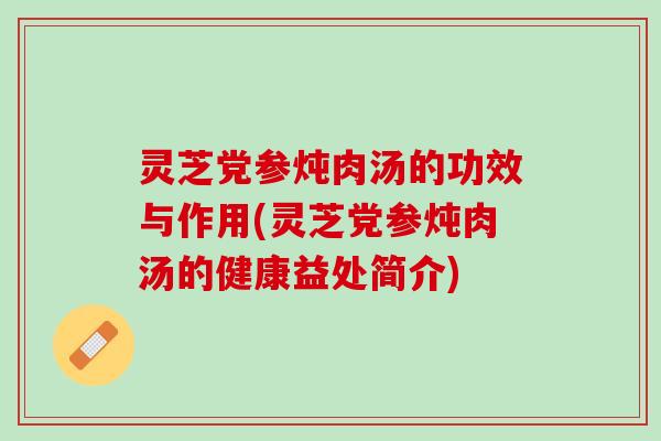 灵芝党参炖肉汤的功效与作用(灵芝党参炖肉汤的健康益处简介)