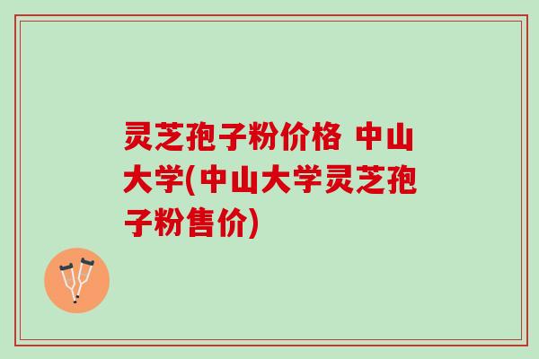 灵芝孢子粉价格 中山大学(中山大学灵芝孢子粉售价)