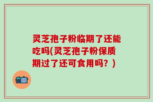 灵芝孢子粉临期了还能吃吗(灵芝孢子粉保质期过了还可食用吗?) 灵芝孢子粉临期了还能吃吗(灵芝孢子粉保质期过了还可食用吗?)