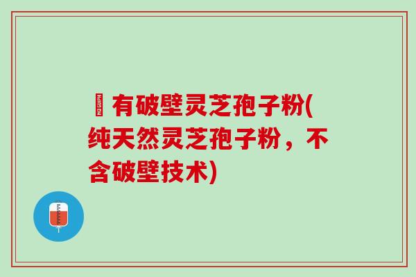 沒有破壁灵芝孢子粉(纯天然灵芝孢子粉，不含破壁技术)
