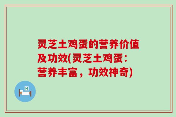 灵芝土鸡蛋的营养价值及功效(灵芝土鸡蛋：营养丰富，功效神奇)