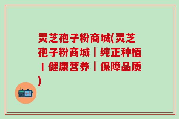 灵芝孢子粉商城(灵芝孢子粉商城｜纯正种植丨健康营养｜保障品质)