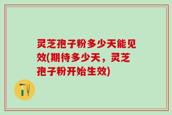 灵芝孢子粉多少天能见效(期待多少天，灵芝孢子粉开始生效)