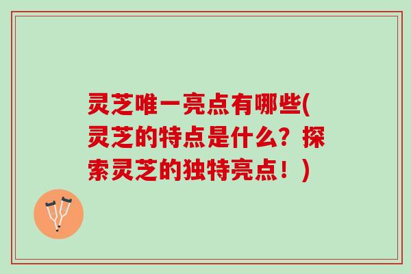 灵芝唯一亮点有哪些(灵芝的特点是什么？探索灵芝的独特亮点！)