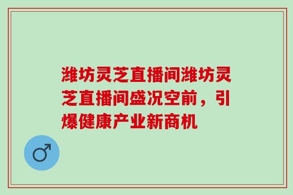 潍坊灵芝直播间潍坊灵芝直播间盛况空前，引爆健康产业新商机
