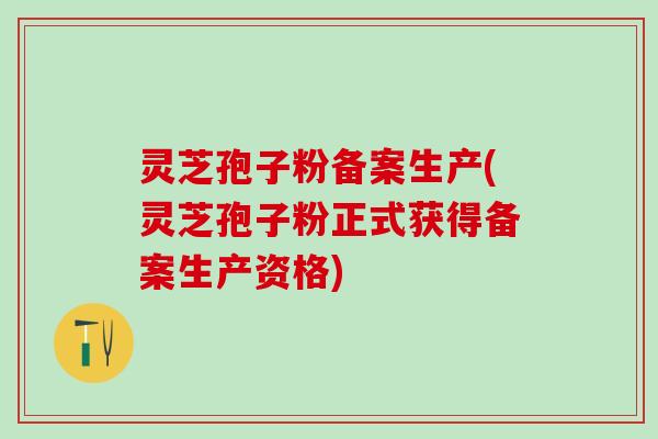 灵芝孢子粉备案生产(灵芝孢子粉正式获得备案生产资格)