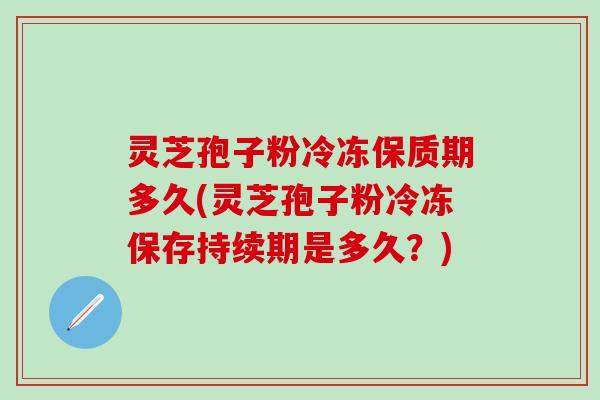 灵芝孢子粉冷冻保质期多久(灵芝孢子粉冷冻保存持续期是多久？)