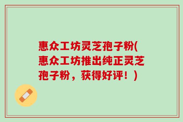 惠众工坊灵芝孢子粉(惠众工坊推出纯正灵芝孢子粉，获得好评！)
