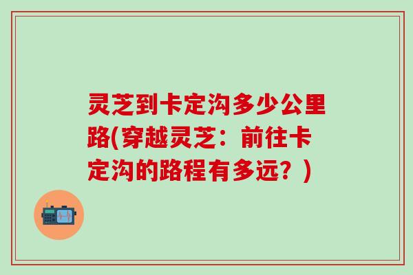 灵芝到卡定沟多少公里路(穿越灵芝：前往卡定沟的路程有多远？)