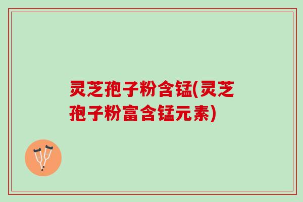灵芝孢子粉含锰(灵芝孢子粉富含锰元素)