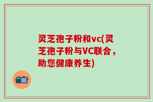 灵芝孢子粉和vc(灵芝孢子粉与VC联合,助您健康养生) 灵芝孢子粉和vc(灵芝孢子粉与VC联合,助您健康养生)