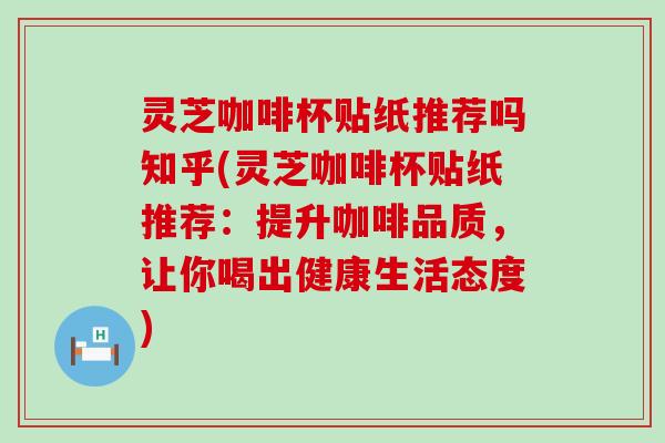 灵芝咖啡杯贴纸推荐吗知乎(灵芝咖啡杯贴纸推荐：提升咖啡品质，让你喝出健康生活态度)