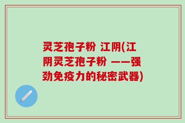 灵芝孢子粉 江阴(江阴灵芝孢子粉 ——强劲免疫力的秘密武器)