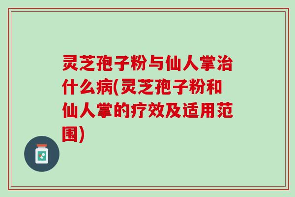 灵芝孢子粉与仙人掌治什么病(灵芝孢子粉和仙人掌的疗效及适用范围)