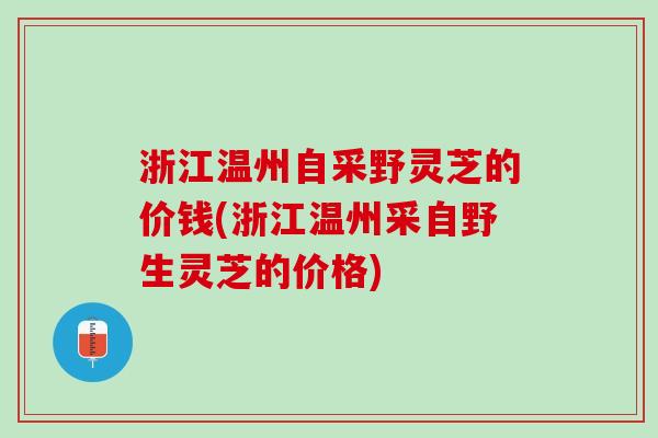 浙江温州自采野灵芝的价钱(浙江温州采自野生灵芝的价格)