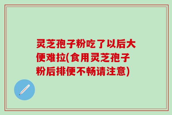 灵芝孢子粉吃了以后大便难拉(食用灵芝孢子粉后排便不畅请注意)
