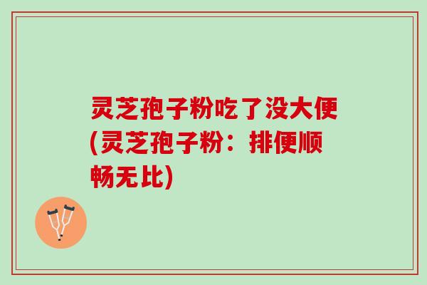 灵芝孢子粉吃了没大便(灵芝孢子粉：排便顺畅无比)