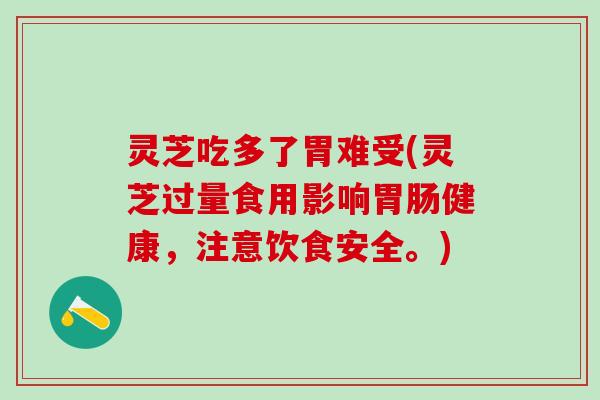 灵芝吃多了胃难受(灵芝过量食用影响胃肠健康，注意饮食安全。)