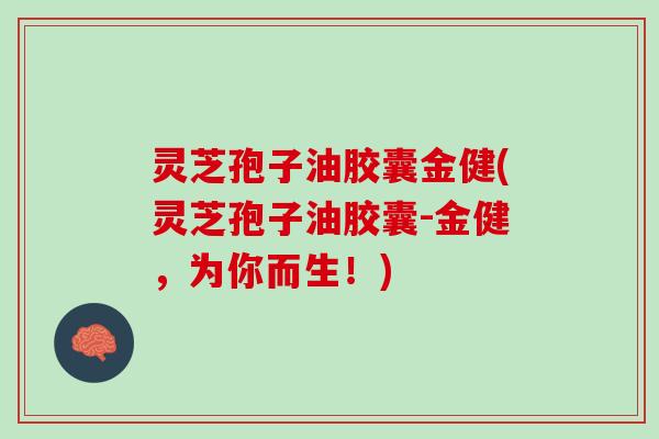 灵芝孢子油胶囊金健(灵芝孢子油胶囊-金健，为你而生！)