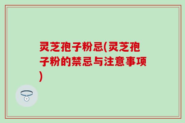 灵芝孢子粉忌(灵芝孢子粉的禁忌与注意事项)