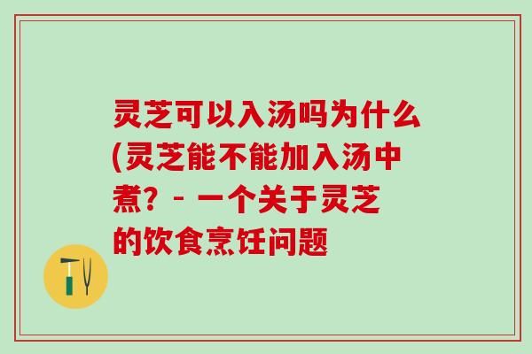 灵芝可以入汤吗为什么(灵芝能不能加入汤中煮?- 一个关于灵芝的饮食烹饪问题 灵芝可以入汤吗为什么(灵芝能不能加入汤中煮?- 一个关于灵芝的饮食烹饪问题