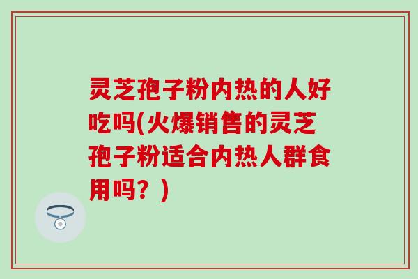 灵芝孢子粉内热的人好吃吗(火爆销售的灵芝孢子粉适合内热人群食用吗？)