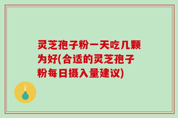 灵芝孢子粉一天吃几颗为好(合适的灵芝孢子粉每日摄入量建议)