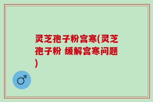 灵芝孢子粉宫寒(灵芝孢子粉 缓解宫寒问题)
