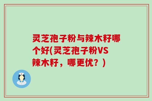 灵芝孢子粉与辣木籽哪个好(灵芝孢子粉VS辣木籽，哪更优？)