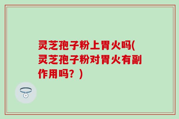 灵芝孢子粉上胃火吗(灵芝孢子粉对胃火有副作用吗？)