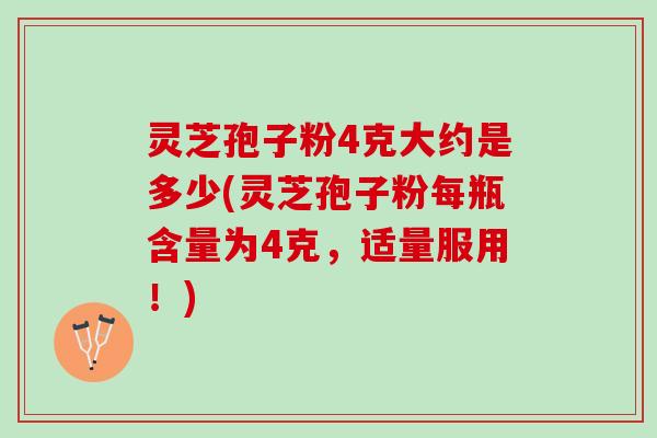 灵芝孢子粉4克大约是多少(灵芝孢子粉每瓶含量为4克，适量服用！)