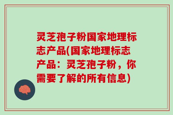 灵芝孢子粉国家地理标志产品(国家地理标志产品：灵芝孢子粉，你需要了解的所有信息)
