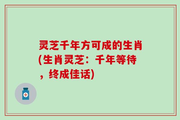 灵芝千年方可成的生肖(生肖灵芝：千年等待，终成佳话)