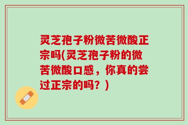 灵芝孢子粉微苦微酸正宗吗(灵芝孢子粉的微苦微酸口感，你真的尝过正宗的吗？)