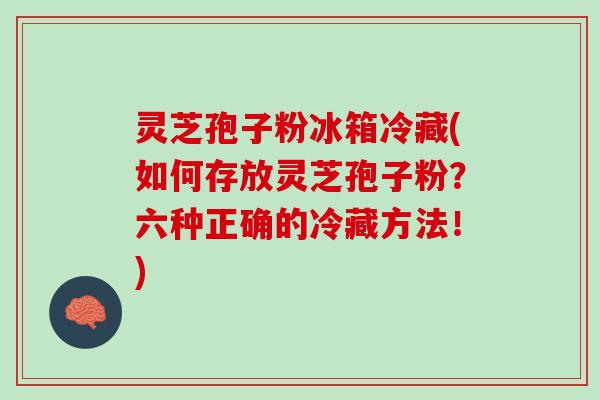 灵芝孢子粉冰箱冷藏(如何存放灵芝孢子粉？六种正确的冷藏方法！)