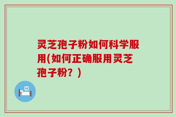 灵芝孢子粉如何科学服用(如何正确服用灵芝孢子粉？)